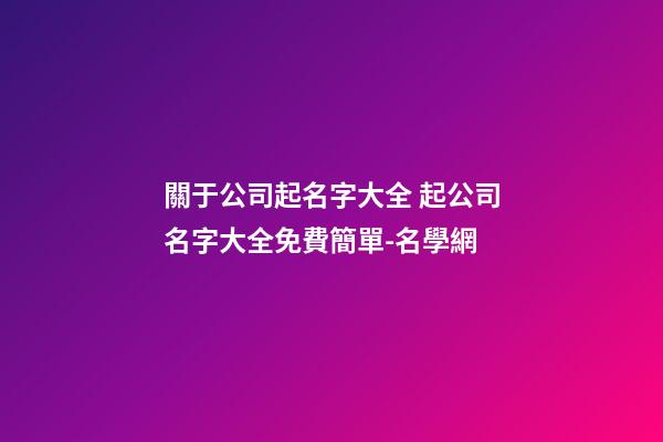 關于公司起名字大全 起公司名字大全免費簡單-名學網-第1張-公司起名-玄機派